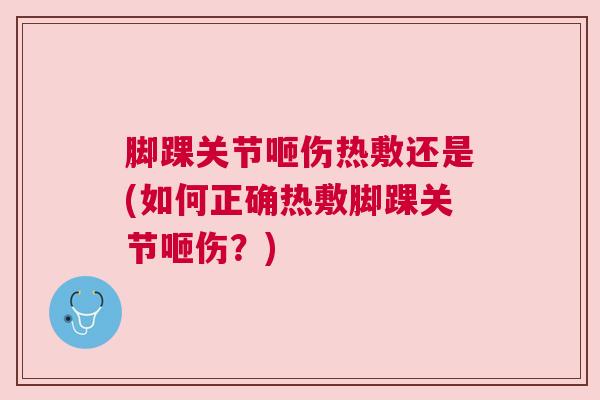 脚踝关节咂伤热敷还是(如何正确热敷脚踝关节咂伤？)