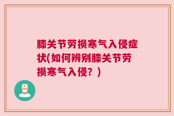 膝关节劳损寒气入侵症状(如何辨别膝关节劳损寒气入侵？)