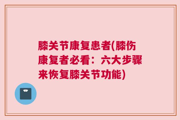 膝关节康复患者(膝伤康复者必看：六大步骤来恢复膝关节功能)