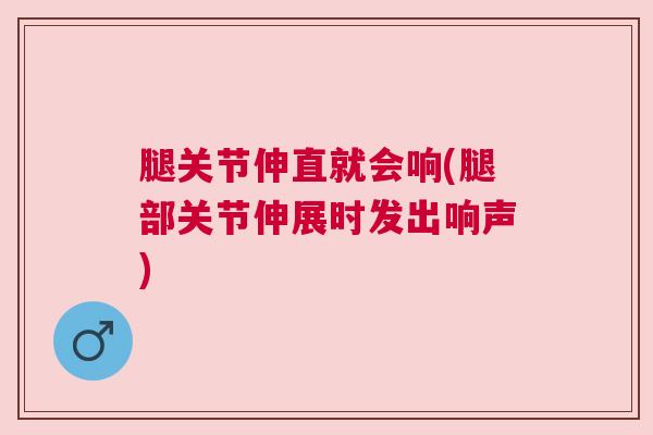腿关节伸直就会响(腿部关节伸展时发出响声)