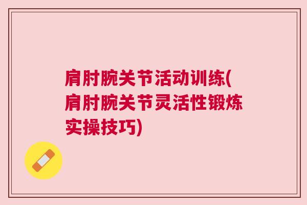 肩肘腕关节活动训练(肩肘腕关节灵活性锻炼实操技巧)