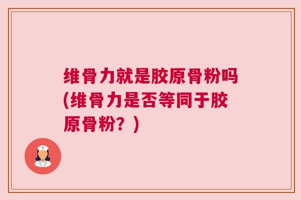 维骨力就是胶原骨粉吗(维骨力是否等同于胶原骨粉？)