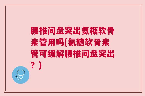 腰椎间盘突出氨糖软骨素管用吗(氨糖软骨素管可缓解腰椎间盘突出？)
