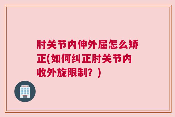 肘关节内伸外屈怎么矫正(如何纠正肘关节内收外旋限制？)