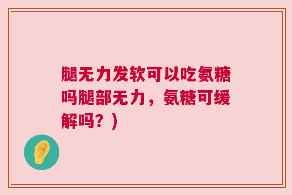 腿无力发软可以吃氨糖吗腿部无力,氨糖可缓解吗?) 腿无力发软可以吃氨糖吗腿部无力,氨糖可缓解吗?)