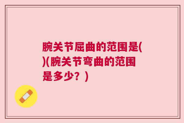 腕关节屈曲的范围是()(腕关节弯曲的范围是多少？)