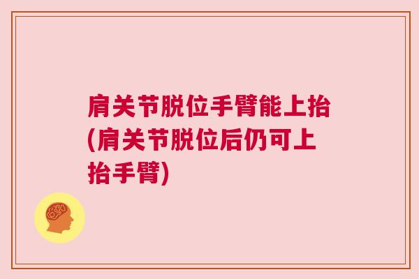 肩关节脱位手臂能上抬(肩关节脱位后仍可上抬手臂)