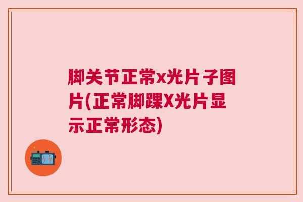 脚关节正常x光片子图片(正常脚踝X光片显示正常形态)