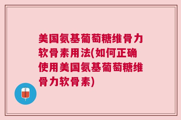 美国氨基葡萄糖维骨力软骨素用法(如何正确使用美国氨基葡萄糖维骨力软骨素)