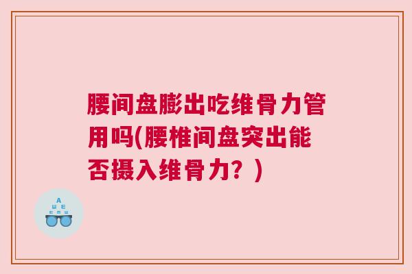 腰间盘膨出吃维骨力管用吗(腰椎间盘突出能否摄入维骨力？)