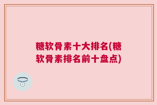 糖软骨素十大排名(糖软骨素排名前十盘点)