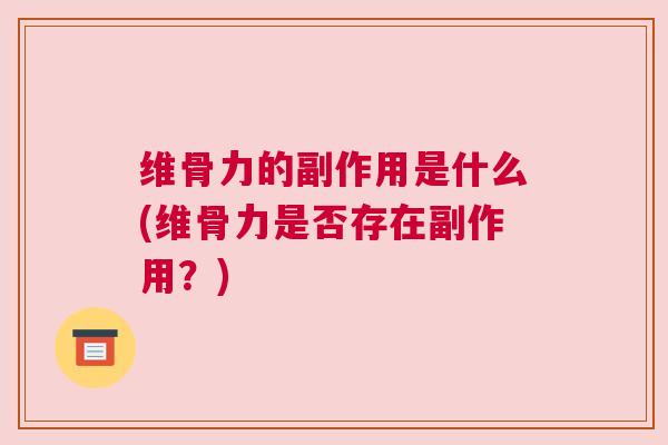 维骨力的副作用是什么(维骨力是否存在副作用？)