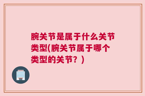 腕关节是属于什么关节类型(腕关节属于哪个类型的关节？)