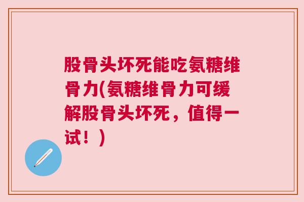 股骨头坏死能吃氨糖维骨力(氨糖维骨力可缓解股骨头坏死，值得一试！)