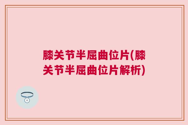 膝关节半屈曲位片(膝关节半屈曲位片解析)