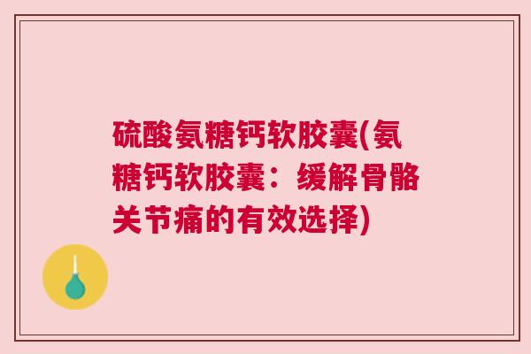 硫酸氨糖钙软胶囊(氨糖钙软胶囊：缓解骨骼关节痛的有效选择)