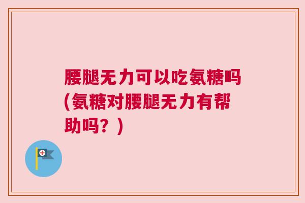 腰腿无力可以吃氨糖吗(氨糖对腰腿无力有帮助吗？)