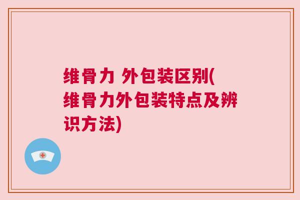 维骨力 外包装区别(维骨力外包装特点及辨识方法) 维骨力 外包装区别(维骨力外包装特点及辨识方法)