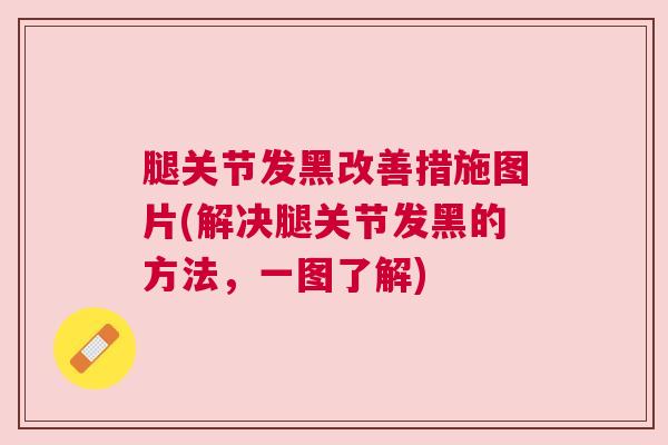 腿关节发黑改善措施图片(解决腿关节发黑的方法，一图了解)