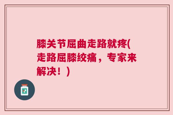 膝关节屈曲走路就疼(走路屈膝绞痛，专家来解决！)