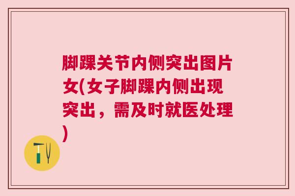 脚踝关节内侧突出图片女(女子脚踝内侧出现突出，需及时就医处理)