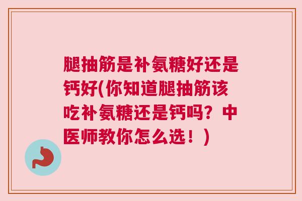 腿抽筋是补氨糖好还是钙好(你知道腿抽筋该吃补氨糖还是钙吗？中医师教你怎么选！)