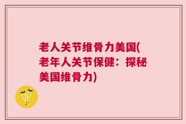老人关节维骨力美国(老年人关节保健：探秘美国维骨力)