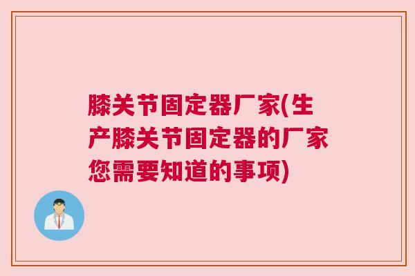 膝关节固定器厂家(生产膝关节固定器的厂家您需要知道的事项) 膝关节固定器厂家(生产膝关节固定器的厂家您需要知道的事项)