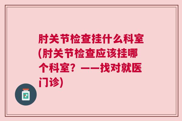 肘关节检查挂什么科室(肘关节检查应该挂哪个科室？——找对就医门诊)
