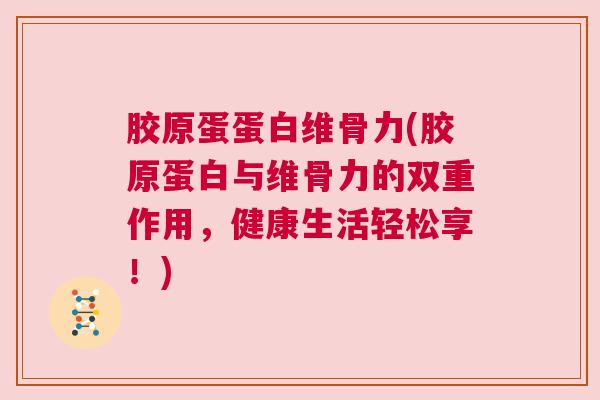 胶原蛋蛋白维骨力(胶原蛋白与维骨力的双重作用，健康生活轻松享！)