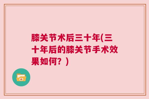 膝关节术后三十年(三十年后的膝关节手术效果如何？)