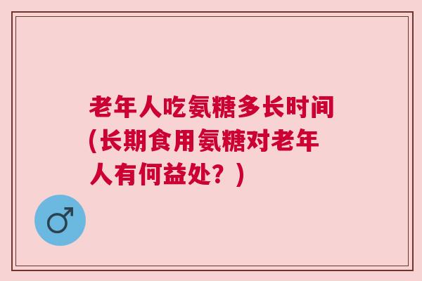 老年人吃氨糖多长时间(长期食用氨糖对老年人有何益处？)