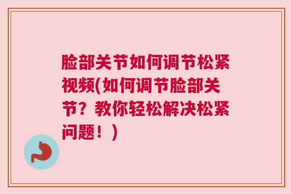 脸部关节如何调节松紧视频(如何调节脸部关节？教你轻松解决松紧问题！)