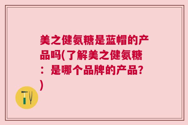 美之健氨糖是蓝帽的产品吗(了解美之健氨糖：是哪个品牌的产品？)