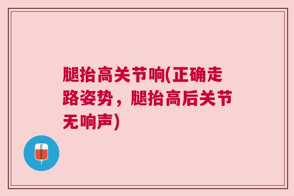 腿抬高关节响(正确走路姿势，腿抬高后关节无响声)