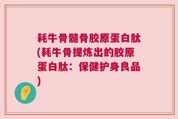 耗牛骨髓骨胶原蛋白肽(耗牛骨提炼出的胶原蛋白肽:保健护身良品) 耗牛骨髓骨胶原蛋白肽(耗牛骨提炼出的胶原蛋白肽:保健护身良品)