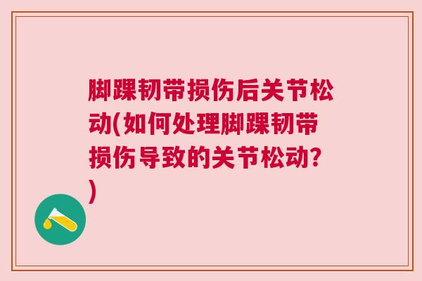 脚踝韧带损伤后关节松动(如何处理脚踝韧带损伤导致的关节松动？)