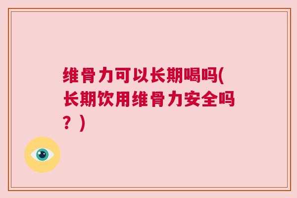 维骨力可以长期喝吗(长期饮用维骨力安全吗？)