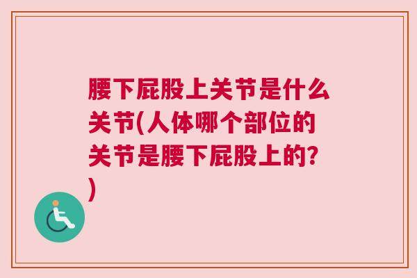 腰下屁股上关节是什么关节(人体哪个部位的关节是腰下屁股上的？)