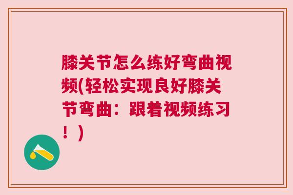 膝关节怎么练好弯曲视频(轻松实现良好膝关节弯曲：跟着视频练习！)