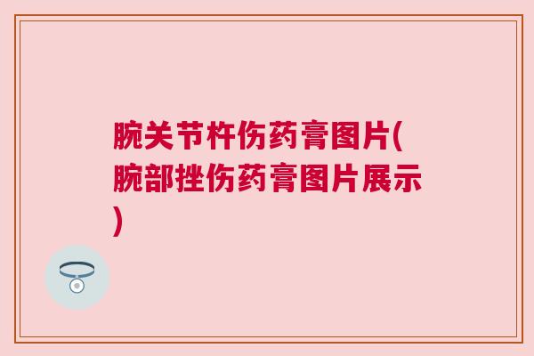 腕关节杵伤药膏图片(腕部挫伤药膏图片展示)