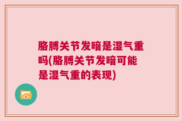 胳膊关节发暗是湿气重吗(胳膊关节发暗可能是湿气重的表现)