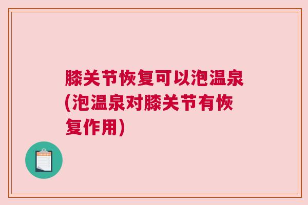膝关节恢复可以泡温泉(泡温泉对膝关节有恢复作用)