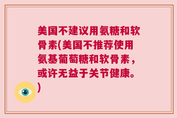 美国不建议用氨糖和软骨素(美国不推荐使用氨基葡萄糖和软骨素，或许无益于关节健康。)