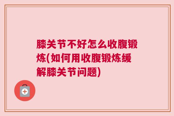 膝关节不好怎么收腹锻炼(如何用收腹锻炼缓解膝关节问题)