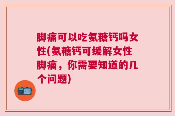 脚痛可以吃氨糖钙吗女性(氨糖钙可缓解女性脚痛,你需要知道的几个问题) 脚痛可以吃氨糖钙吗女性(氨糖钙可缓解女性脚痛,你需要知道的几个问题)