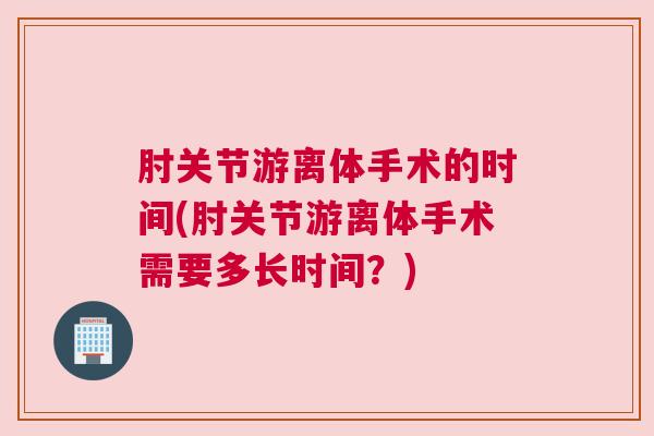 肘关节游离体手术的时间(肘关节游离体手术需要多长时间？)