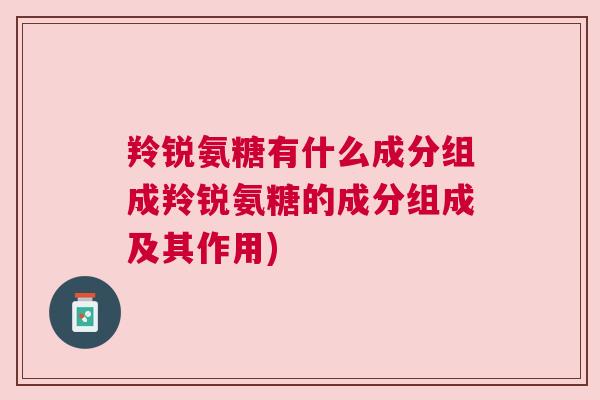 羚锐氨糖有什么成分组成羚锐氨糖的成分组成及其作用)
