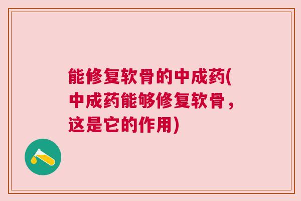 能修复软骨的中成药(中成药能够修复软骨，这是它的作用)
