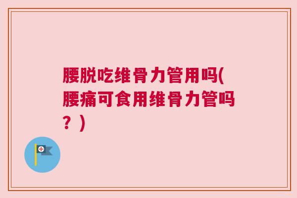 腰脱吃维骨力管用吗(腰痛可食用维骨力管吗？)